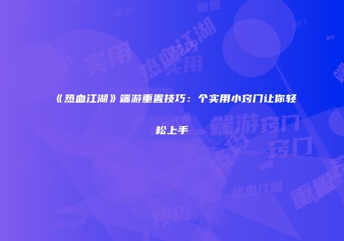 《热血江湖》端游重置技巧:个实用小窍门让你轻松上手