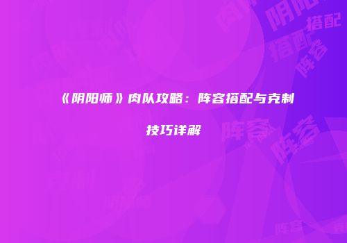 《阴阳师》肉队攻略：阵容搭配与克制技巧详解