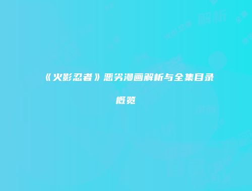 《火影忍者》恶劣漫画解析与全集目录概览