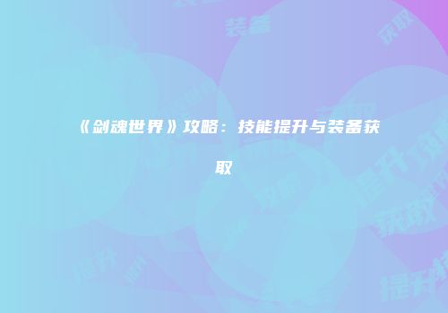 《剑魂世界》攻略：技能提升与装备获取