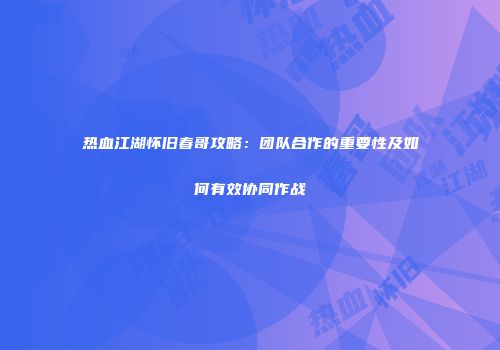 热血江湖怀旧春哥攻略：团队合作的重要性及如何有效协同作战