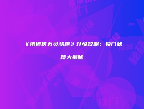 《猪猪侠五灵酷跑》升级攻略：独门秘籍大揭秘