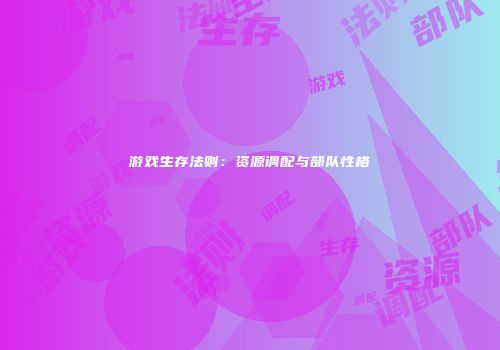 游戏生存法则：资源调配与部队性格