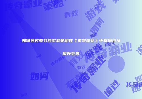 如何通过有效的游戏策略在《传奇霸业》中将角色从级升至级