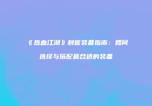 《热血江湖》刺客装备指南：如何选择与搭配最合适的装备