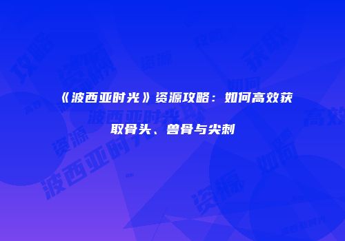 《波西亚时光》资源攻略：如何高效获取骨头、兽骨与尖刺