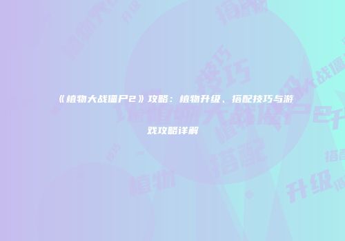 《植物大战僵尸2》攻略：植物升级、搭配技巧与游戏攻略详解