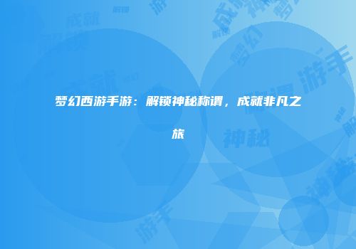 梦幻西游手游：解锁神秘称谓，成就非凡之旅