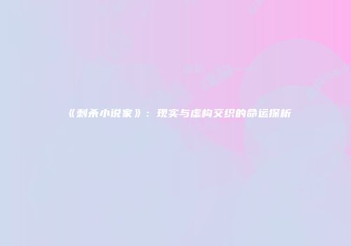 《刺杀小说家》：现实与虚构交织的命运探析