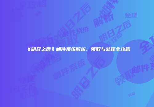 《明日之后》邮件系统解析：领取与处理全攻略