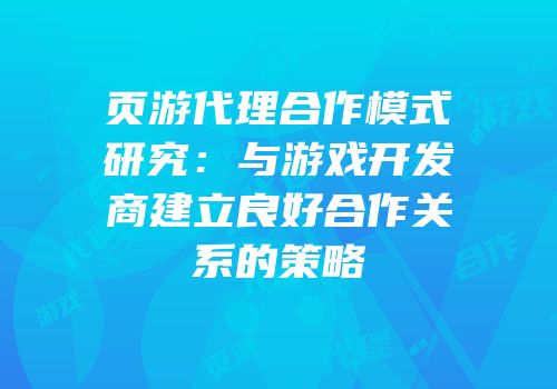 页游代理合作模式研究：与游戏开发商建立良好合作关系的策略