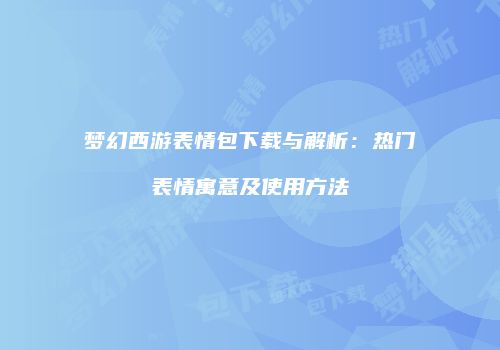 梦幻西游表情包下载与解析：热门表情寓意及使用方法