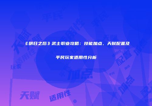 《明日之后》武士职业攻略：技能加点、天赋配置及平民玩家适用性分析