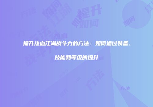 提升热血江湖战斗力的方法：如何通过装备、技能和等级的提升