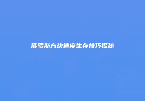 俄罗斯方块速度生存技巧揭秘