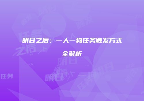 明日之后：一人一狗任务触发方式全解析