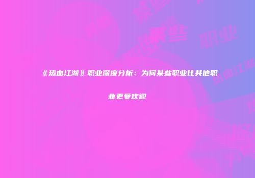 《热血江湖》职业深度分析：为何某些职业比其他职业更受欢迎