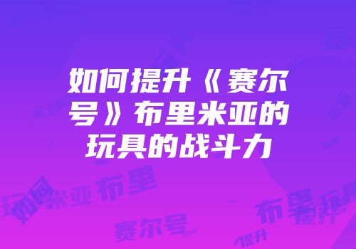 如何提升《赛尔号》布里米亚的玩具的战斗力