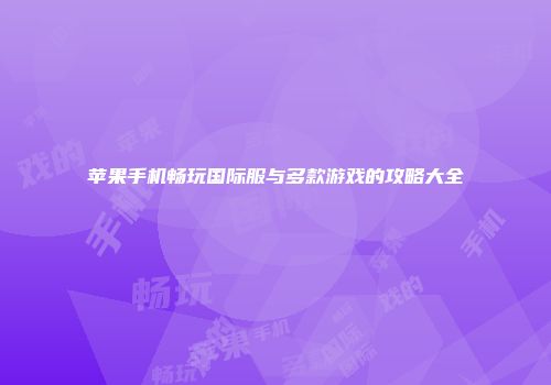 苹果手机畅玩国际服与多款游戏的攻略大全