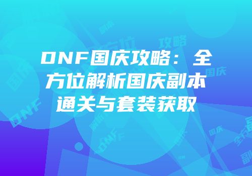 DNF国庆攻略：全方位解析国庆副本通关与套装获取