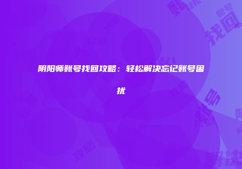 阴阳师账号找回攻略：轻松解决忘记账号困扰
