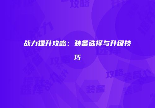 战力提升攻略：装备选择与升级技巧