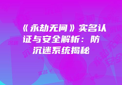 《永劫无间》实名认证与安全解析：防沉迷系统揭秘
