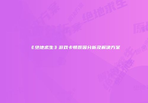 《绝地求生》游戏卡顿原因分析及解决方案