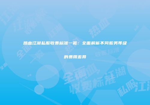 热血江湖私服收费标准一览：全面解析不同服务等级的费用差异