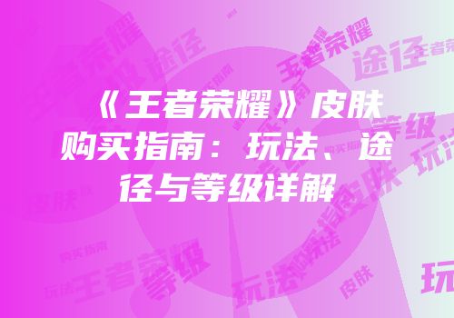 《王者荣耀》皮肤购买指南：玩法、途径与等级详解