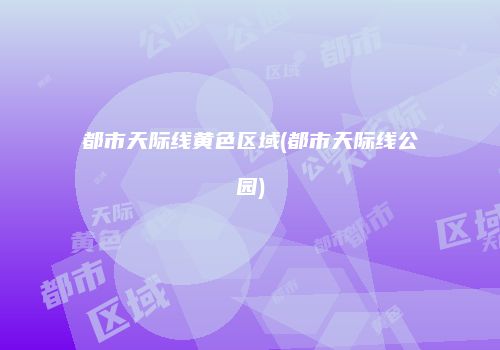 都市天际线黄色区域(都市天际线公园)
