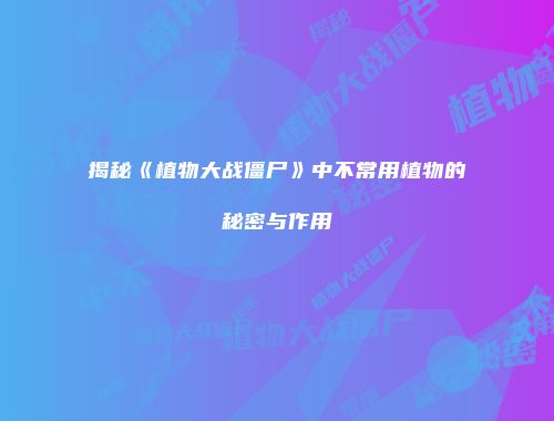 揭秘《植物大战僵尸》中不常用植物的秘密与作用