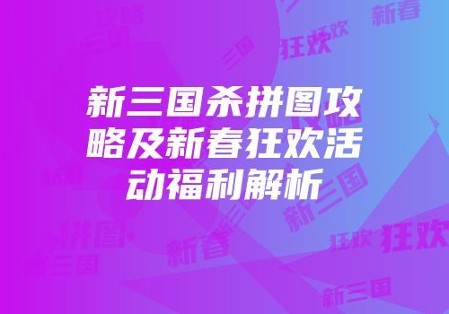 新三国杀拼图攻略及新春狂欢活动福利解析