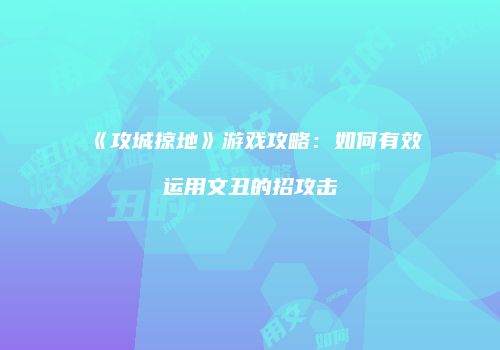 《攻城掠地》游戏攻略：如何有效运用文丑的招攻击
