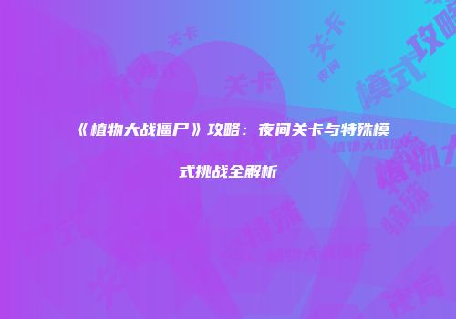 《植物大战僵尸》攻略：夜间关卡与特殊模式挑战全解析