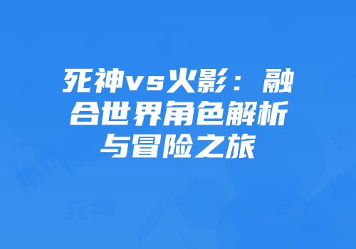 死神vs火影：融合世界角色解析与冒险之旅