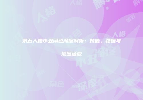 第五人格小丑角色深度解析：技能、强度与地图适应