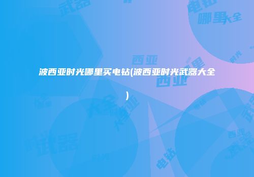 波西亚时光哪里买电钻(波西亚时光武器大全)