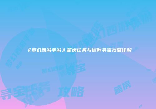 《梦幻西游手游》箱房任务与迷阵寻宝攻略详解
