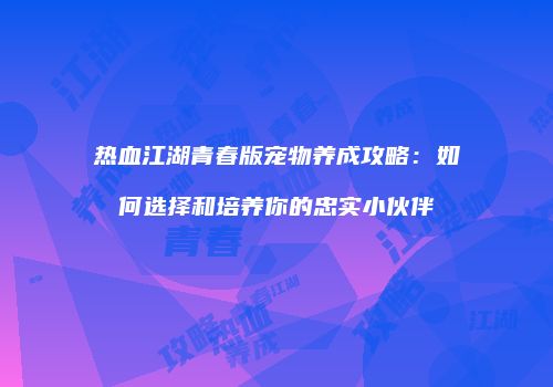 热血江湖青春版宠物养成攻略：如何选择和培养你的忠实小伙伴