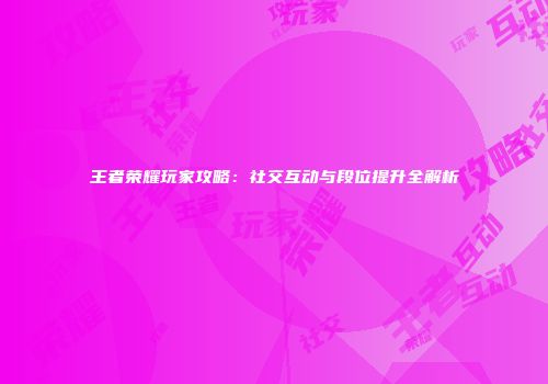 王者荣耀玩家攻略：社交互动与段位提升全解析