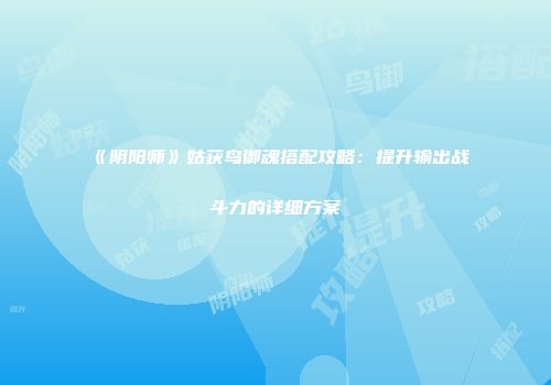 《阴阳师》姑获鸟御魂搭配攻略：提升输出战斗力的详细方案