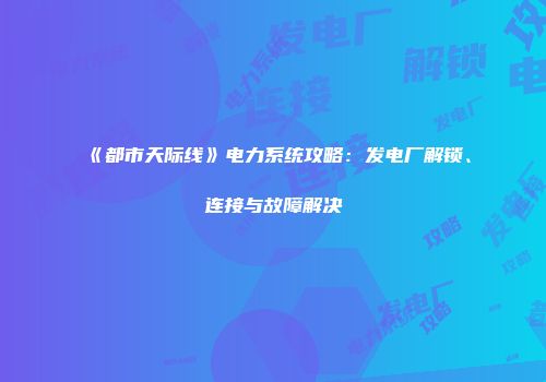 《都市天际线》电力系统攻略：发电厂解锁、连接与故障解决