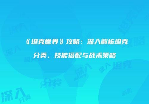 《坦克世界》攻略：深入解析坦克分类、技能搭配与战术策略
