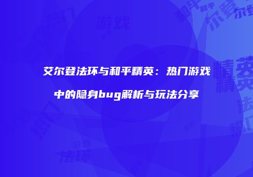 艾尔登法环与和平精英：热门游戏中的隐身bug解析与玩法分享