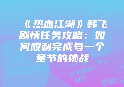 《热血江湖》韩飞剧情任务攻略：如何顺利完成每一个章节的挑战