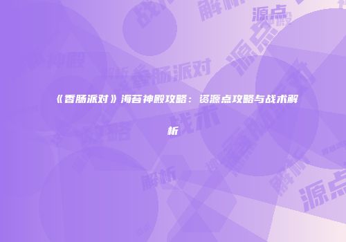 《香肠派对》海苔神殿攻略：资源点攻略与战术解析