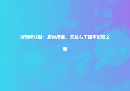 阴阳师攻略：解析角色、系统与千姬不觉醒之谜