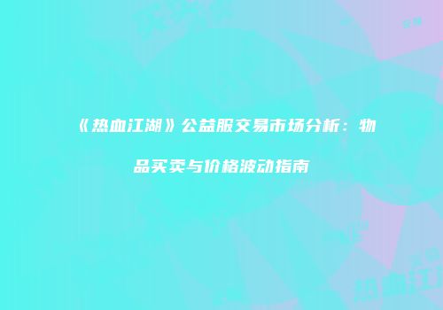 《热血江湖》公益服交易市场分析：物品买卖与价格波动指南