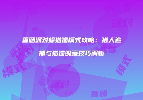 香肠派对躲猫猫模式攻略：猎人追捕与猫猫躲藏技巧解析